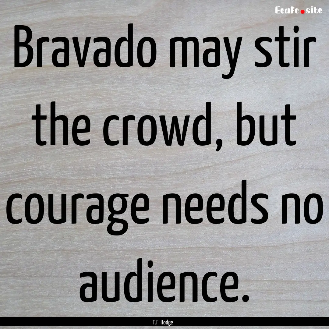 Bravado may stir the crowd, but courage needs.... : Quote by T.F. Hodge