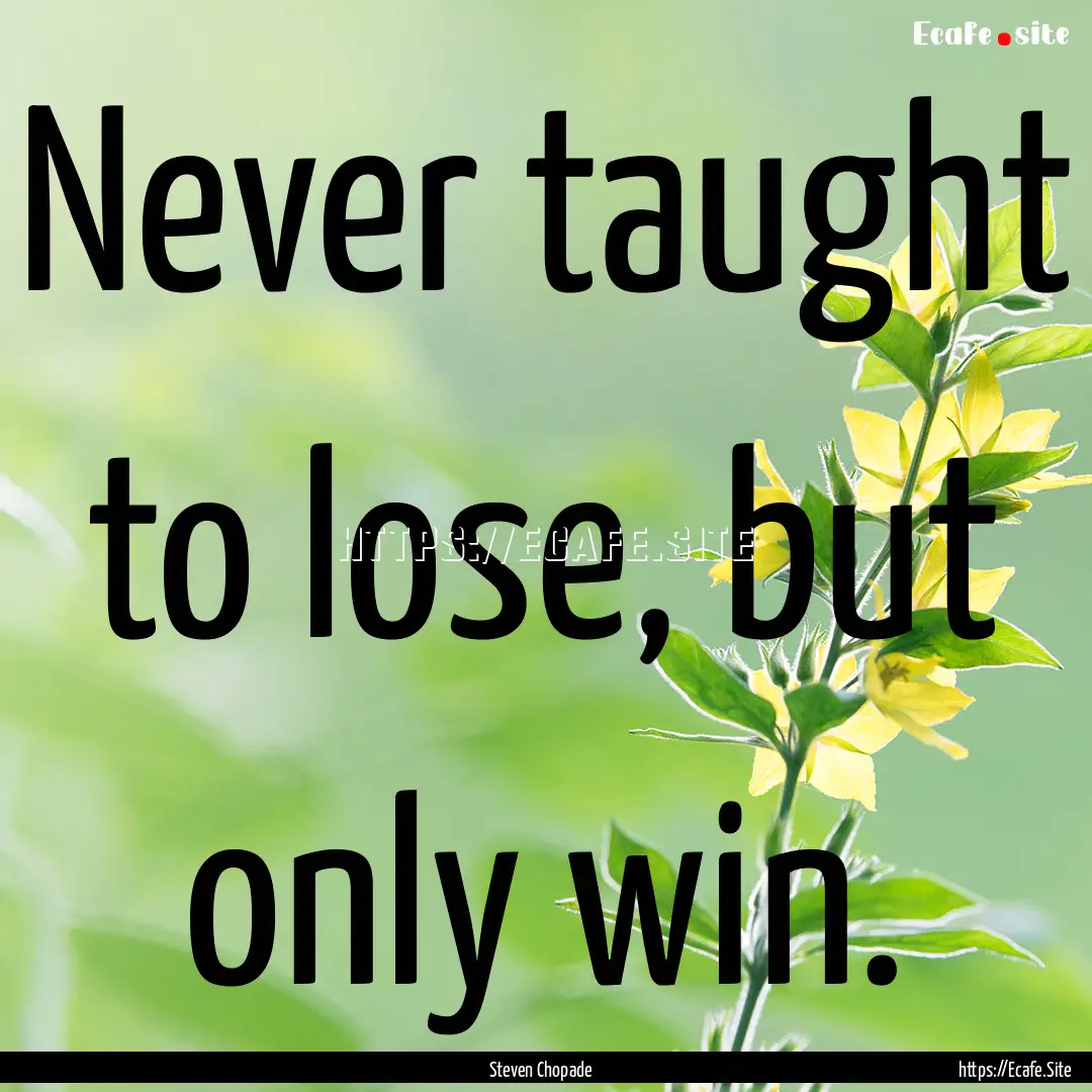 Never taught to lose, but only win. : Quote by Steven Chopade