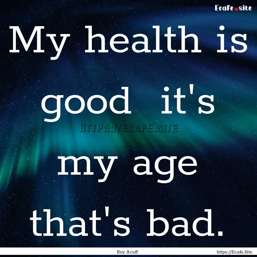 My health is good it's my age that's bad..... : Quote by Roy Acuff