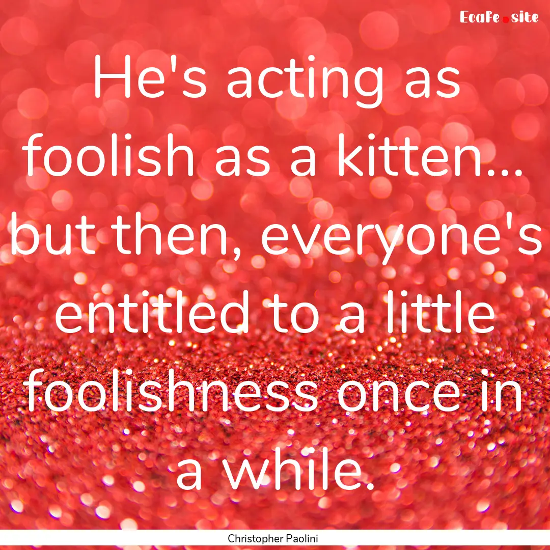 He's acting as foolish as a kitten... but.... : Quote by Christopher Paolini