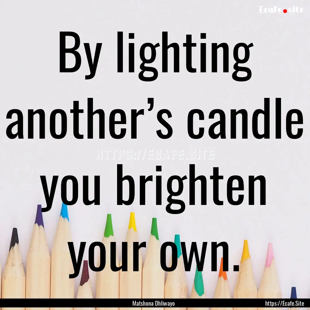 By lighting another’s candle you brighten.... : Quote by Matshona Dhliwayo