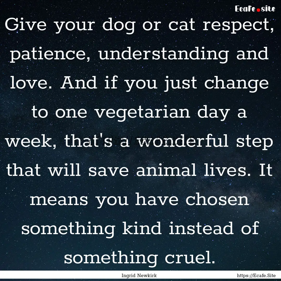 Give your dog or cat respect, patience, understanding.... : Quote by Ingrid Newkirk