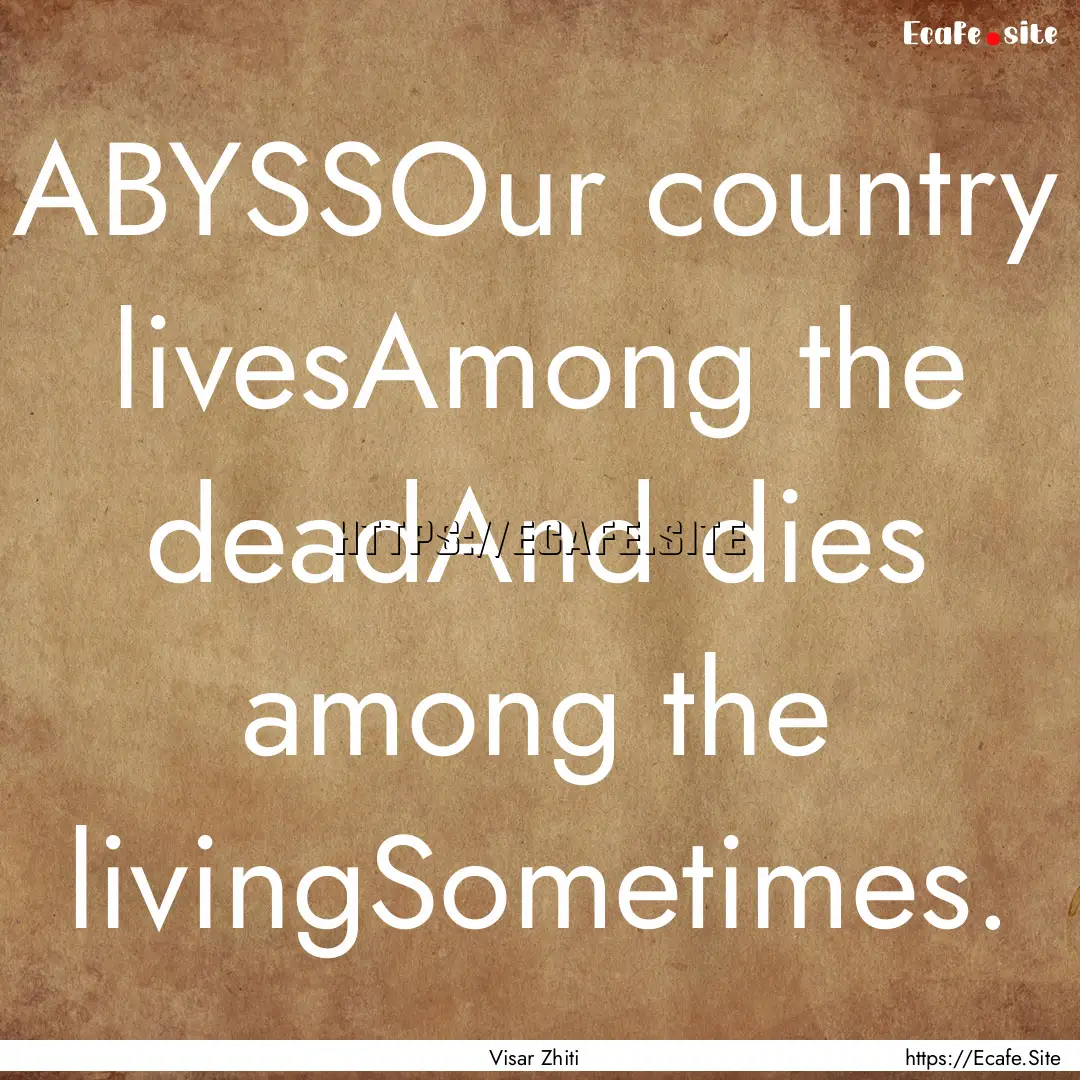 ABYSSOur country livesAmong the deadAnd dies.... : Quote by Visar Zhiti