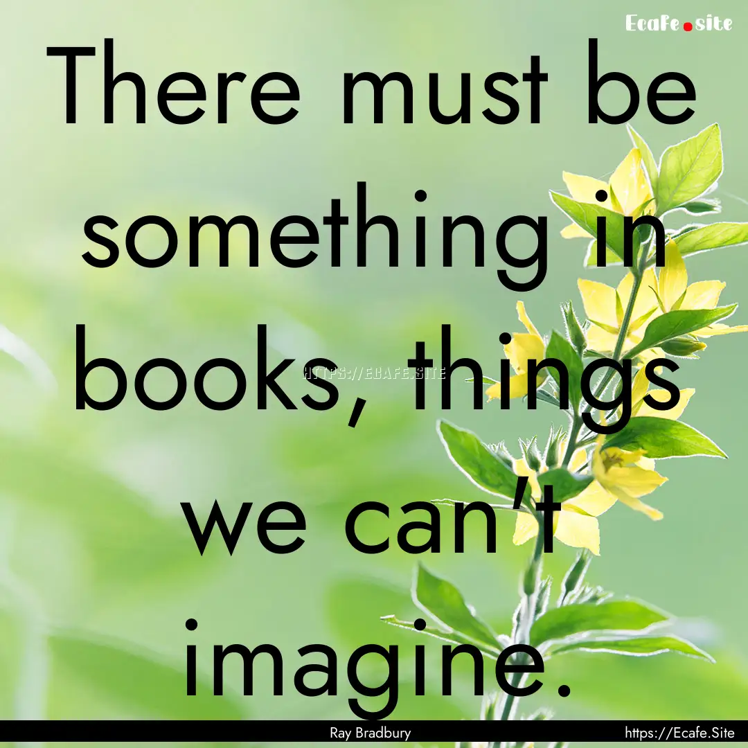 There must be something in books, things.... : Quote by Ray Bradbury