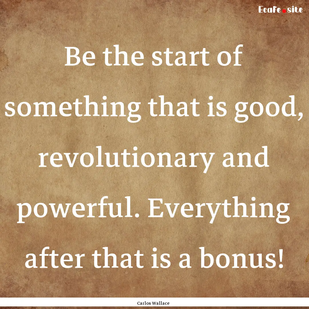 Be the start of something that is good, revolutionary.... : Quote by Carlos Wallace