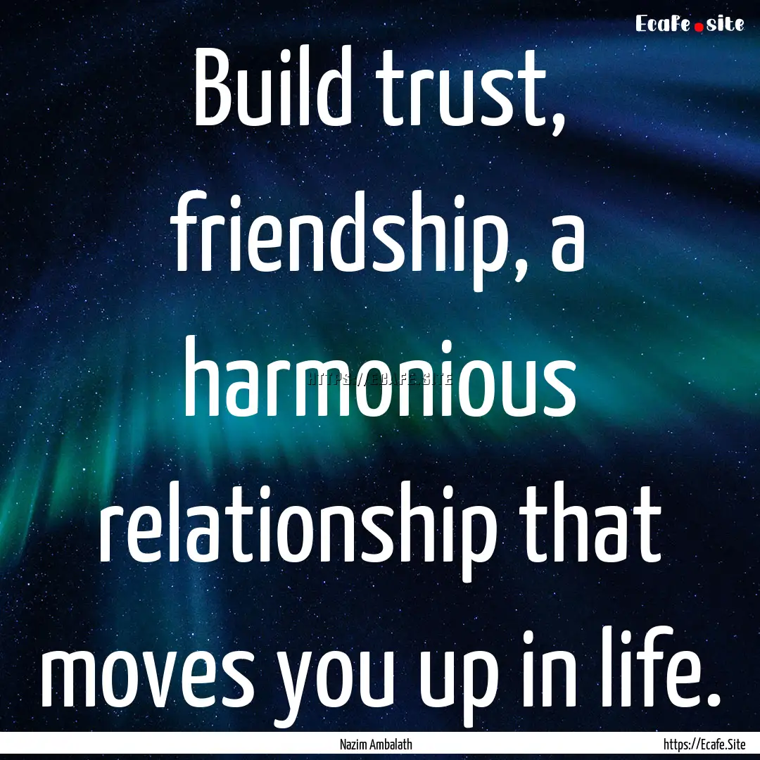 Build trust, friendship, a harmonious relationship.... : Quote by Nazim Ambalath