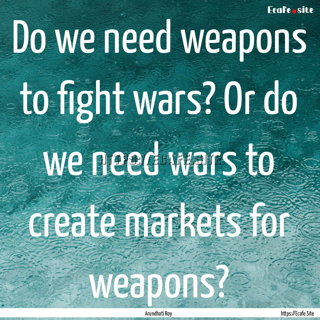 Do we need weapons to fight wars? Or do we.... : Quote by Arundhati Roy