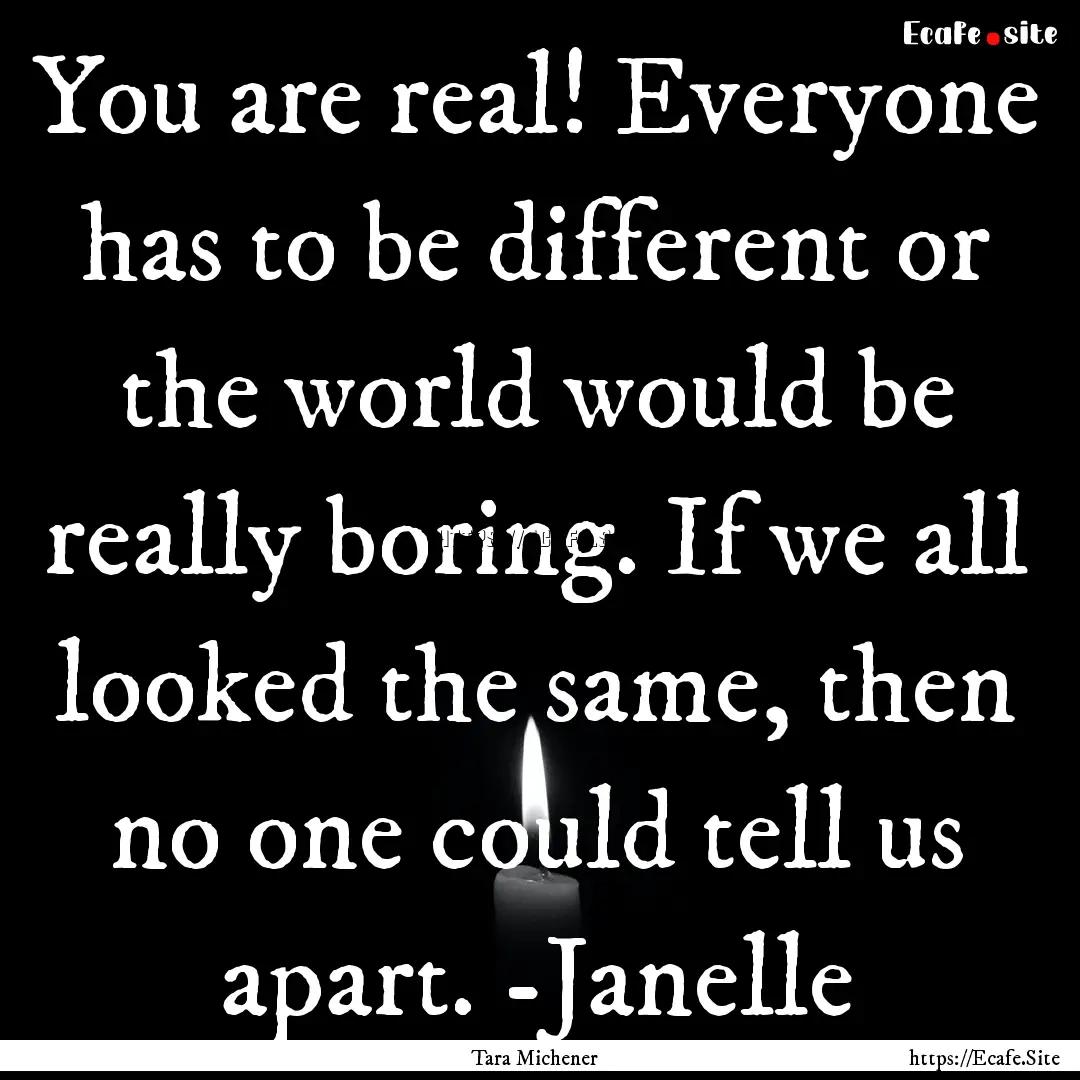 You are real! Everyone has to be different.... : Quote by Tara Michener