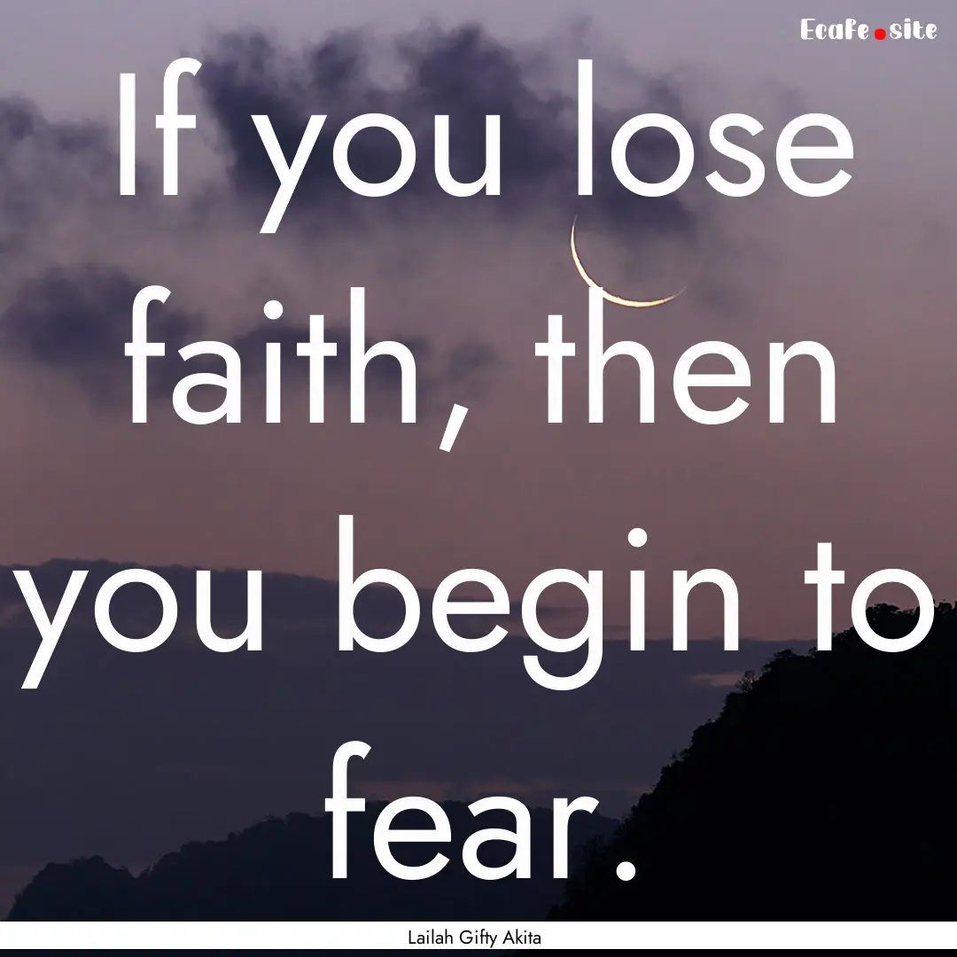 If you lose faith, then you begin to fear..... : Quote by Lailah Gifty Akita