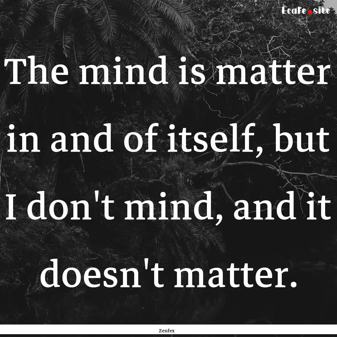 The mind is matter in and of itself, but.... : Quote by Zenfex