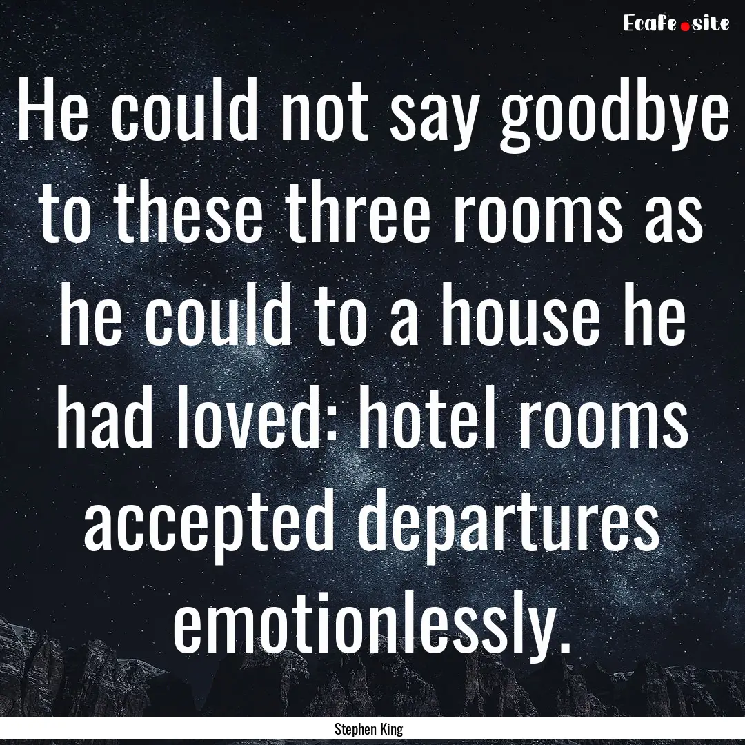 He could not say goodbye to these three rooms.... : Quote by Stephen King