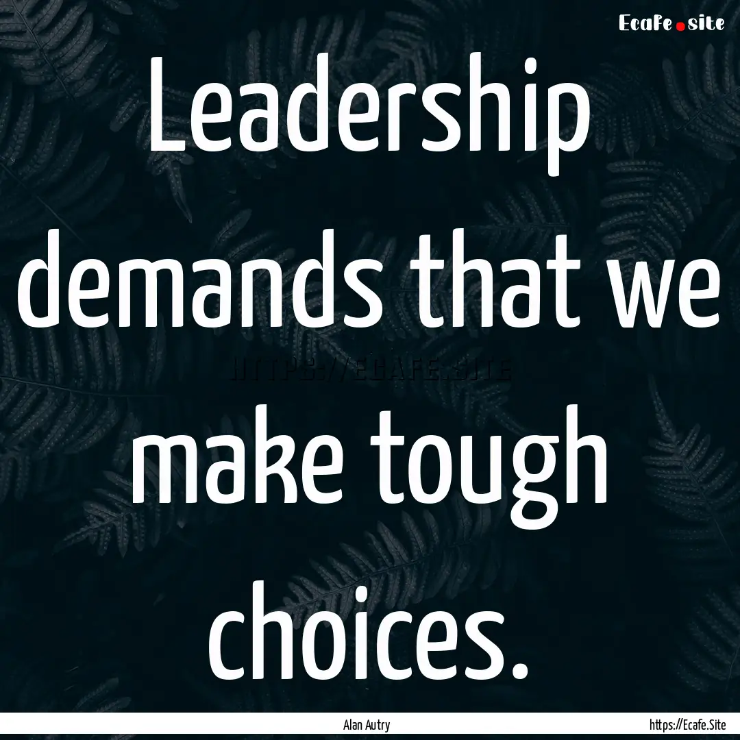 Leadership demands that we make tough choices..... : Quote by Alan Autry