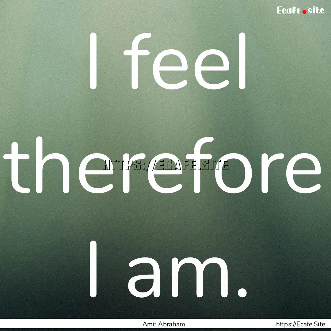 I feel therefore I am. : Quote by Amit Abraham