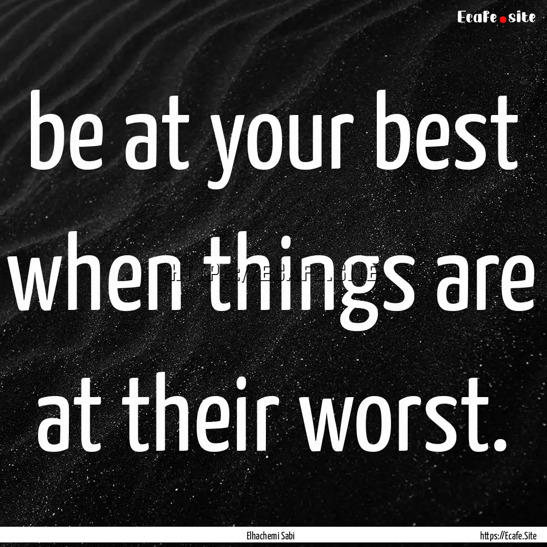 be at your best when things are at their.... : Quote by Elhachemi Sabi