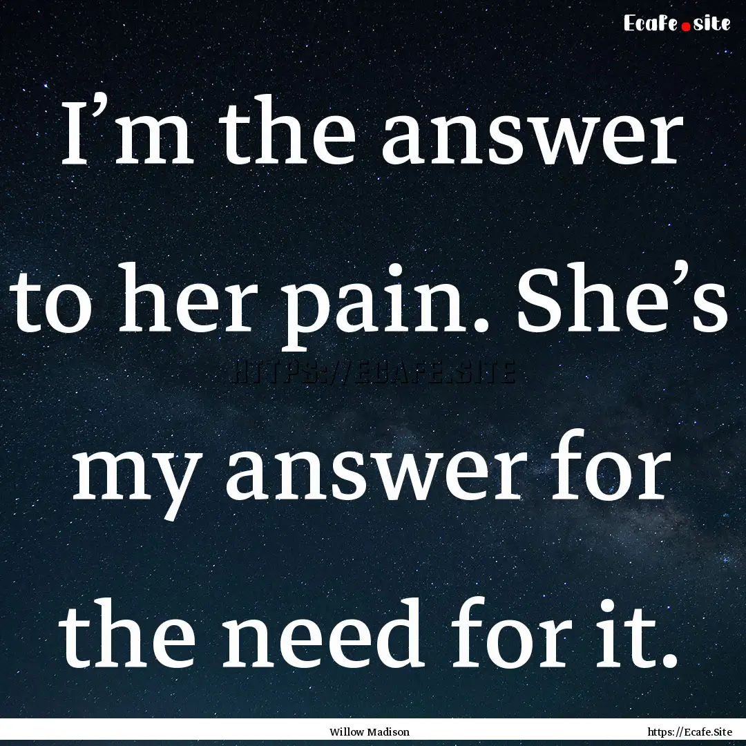 I’m the answer to her pain. She’s my.... : Quote by Willow Madison