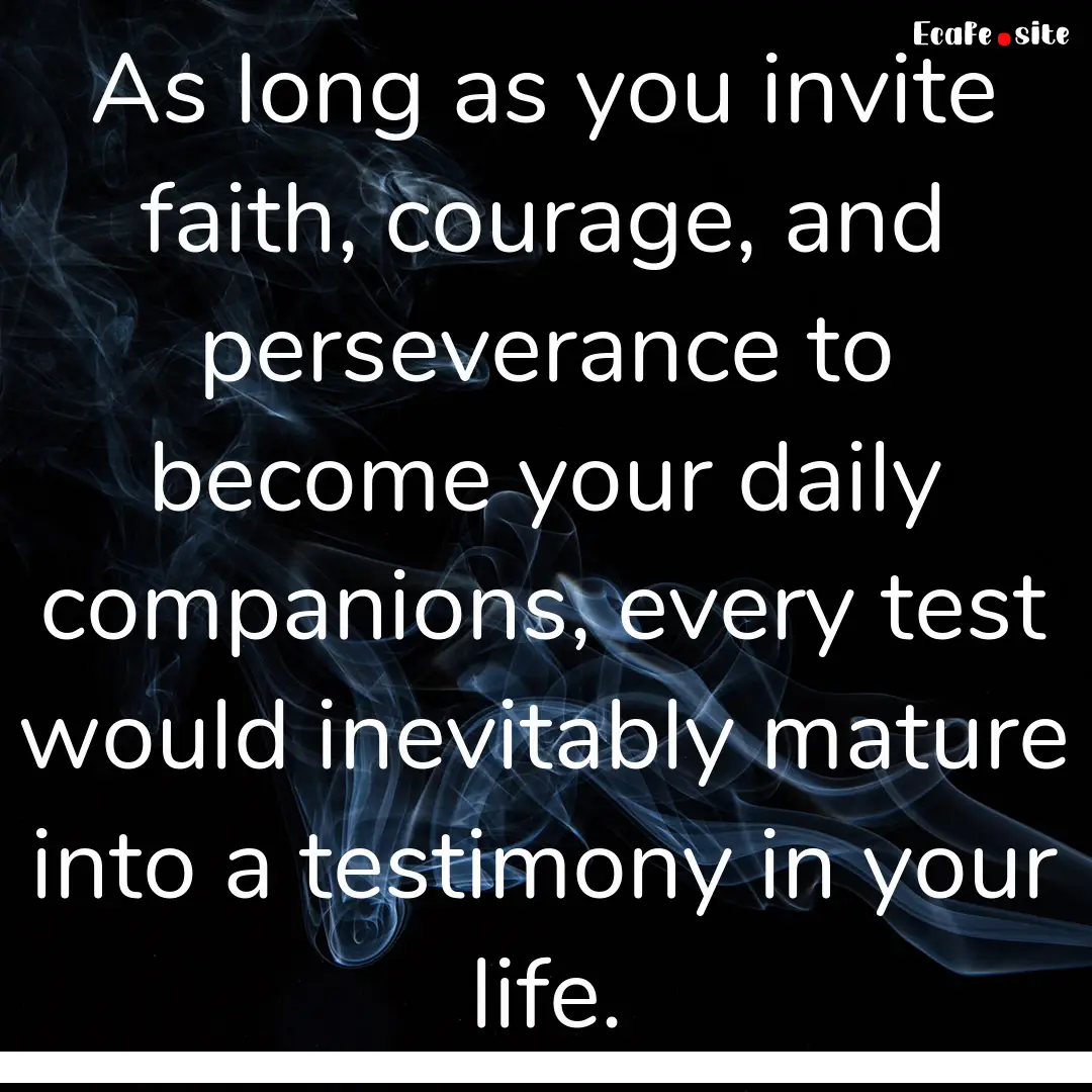 As long as you invite faith, courage, and.... : Quote by 