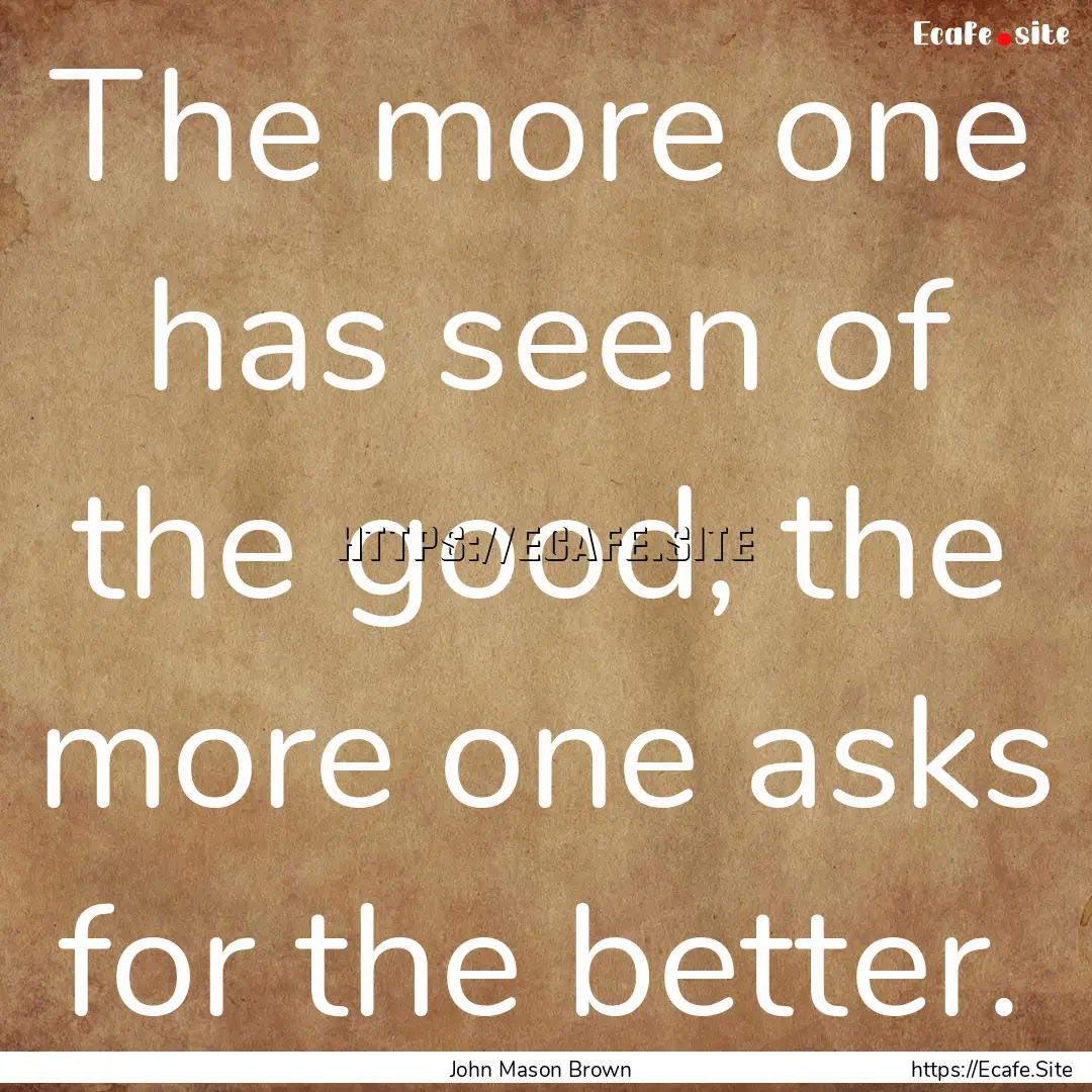 The more one has seen of the good, the more.... : Quote by John Mason Brown