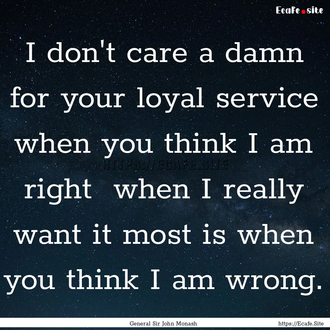 I don't care a damn for your loyal service.... : Quote by General Sir John Monash