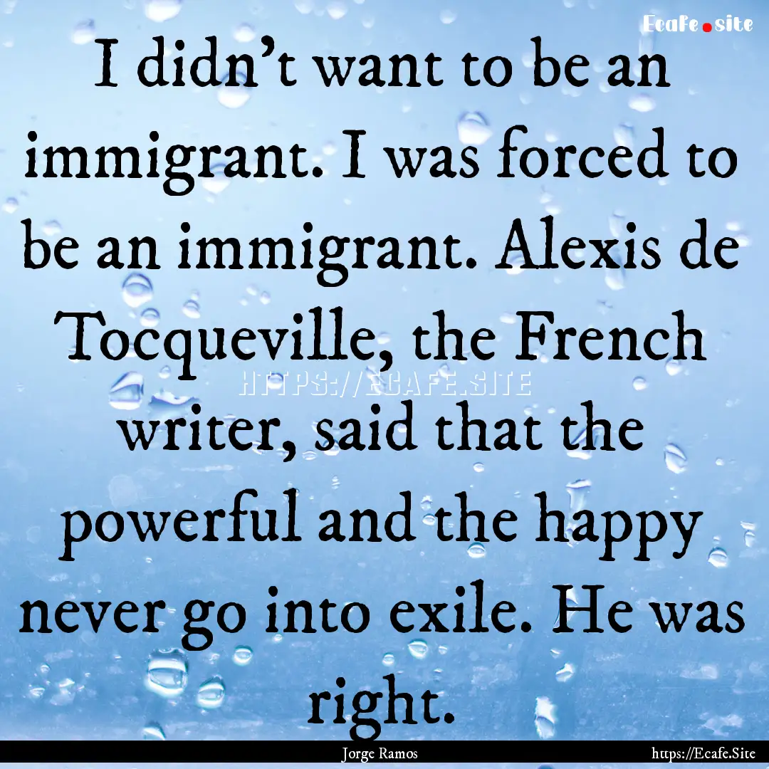 I didn't want to be an immigrant. I was forced.... : Quote by Jorge Ramos