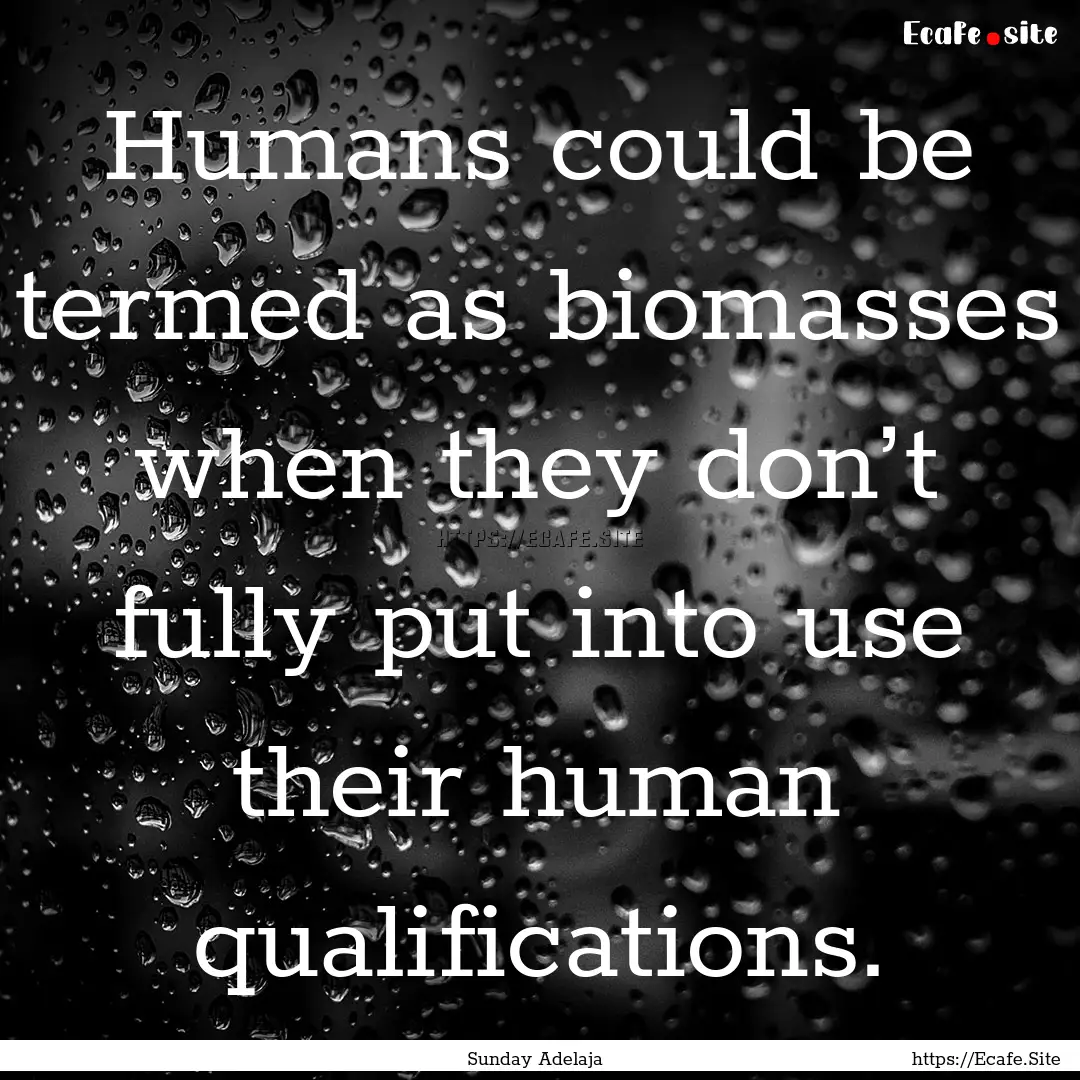 Humans could be termed as biomasses when.... : Quote by Sunday Adelaja