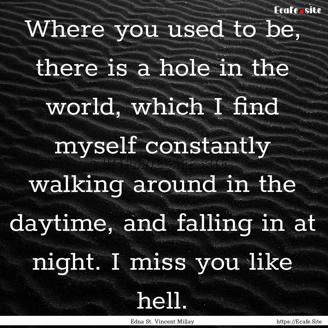 Where you used to be, there is a hole in.... : Quote by Edna St. Vincent Millay