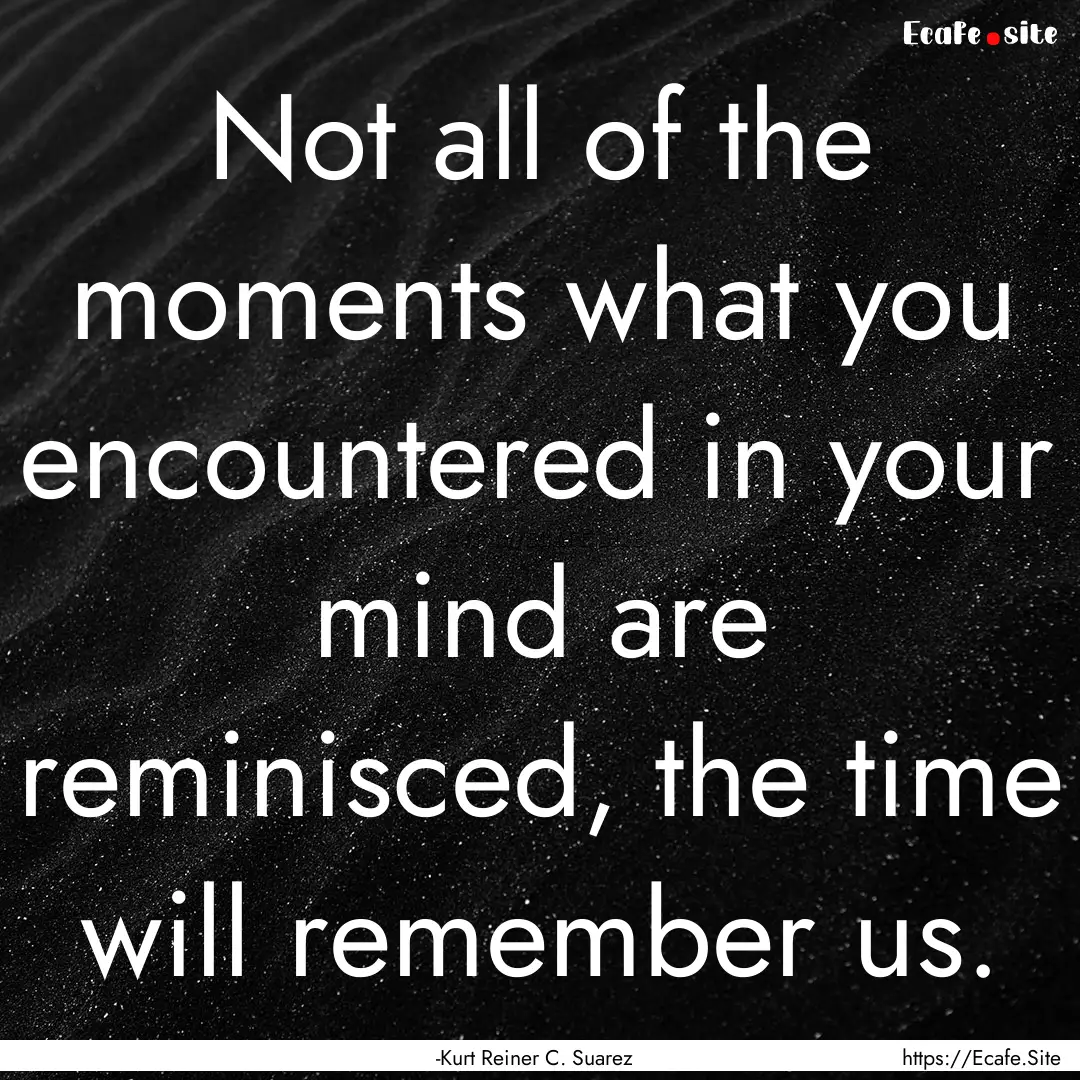 Not all of the moments what you encountered.... : Quote by -Kurt Reiner C. Suarez