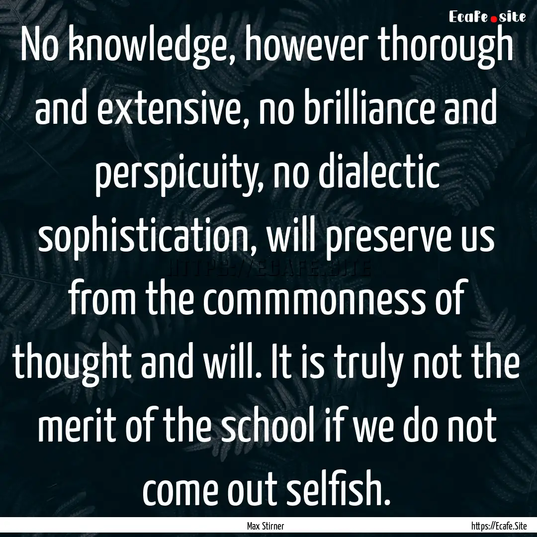 No knowledge, however thorough and extensive,.... : Quote by Max Stirner