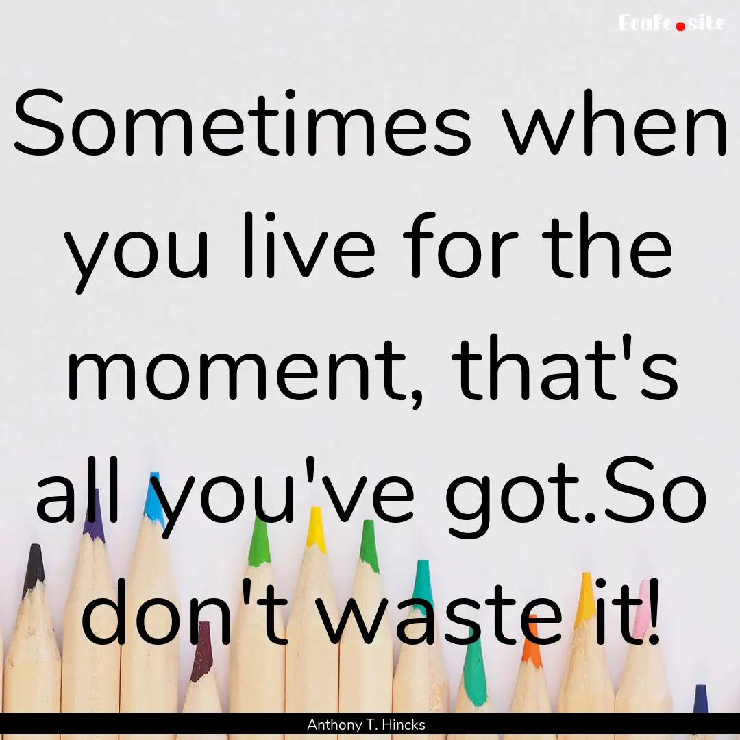 Sometimes when you live for the moment, that's.... : Quote by Anthony T. Hincks