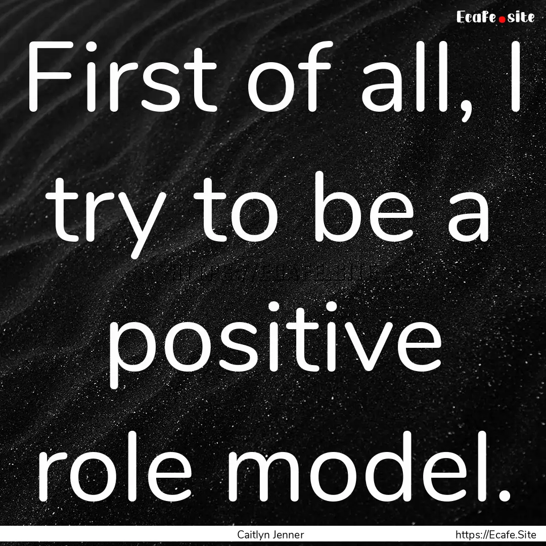 First of all, I try to be a positive role.... : Quote by Caitlyn Jenner