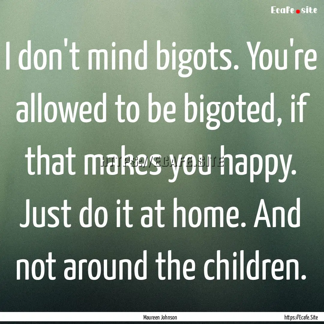 I don't mind bigots. You're allowed to be.... : Quote by Maureen Johnson