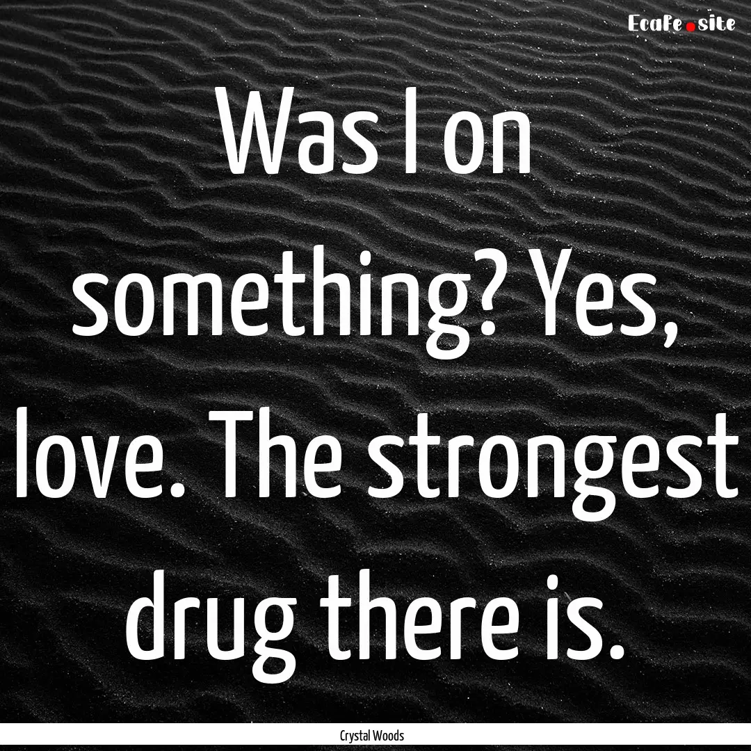 Was I on something? Yes, love. The strongest.... : Quote by Crystal Woods