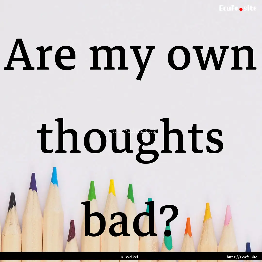 Are my own thoughts bad? : Quote by K. Weikel