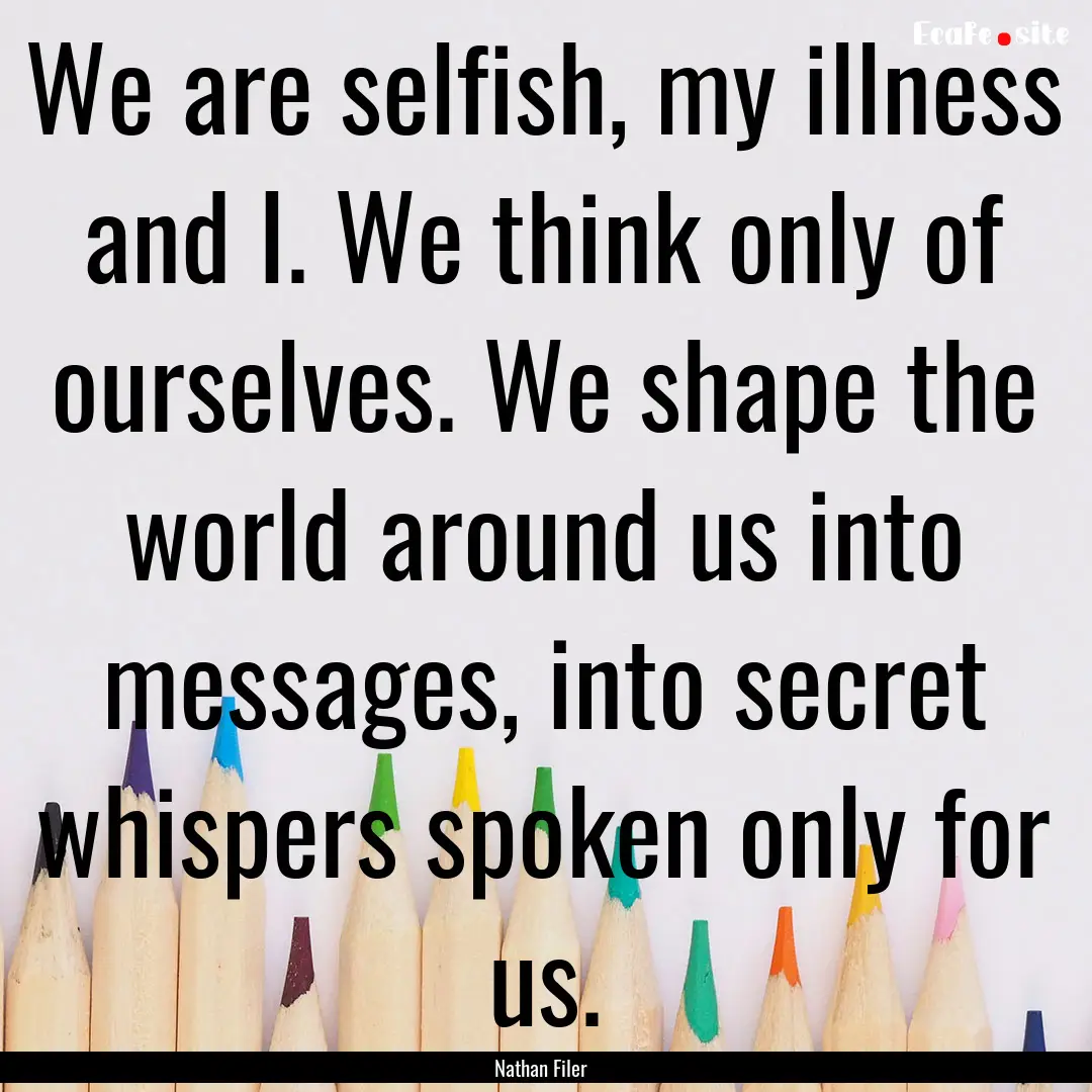 We are selfish, my illness and I. We think.... : Quote by Nathan Filer