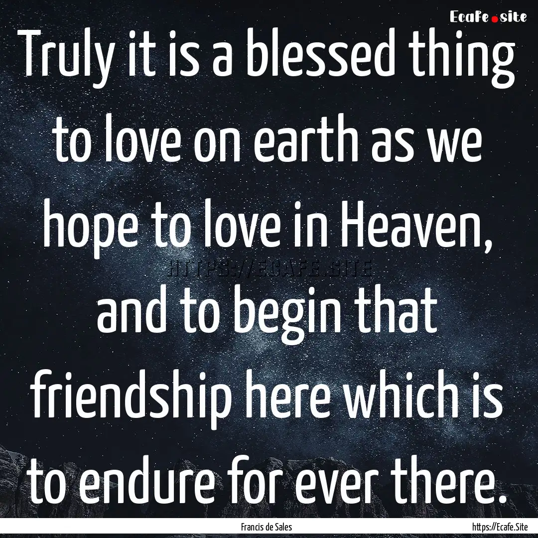 Truly it is a blessed thing to love on earth.... : Quote by Francis de Sales