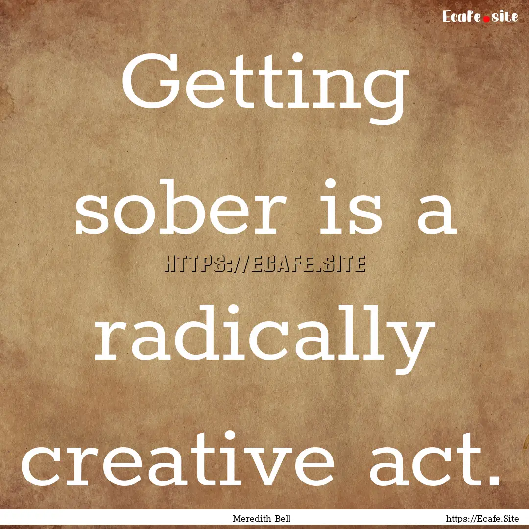 Getting sober is a radically creative act..... : Quote by Meredith Bell