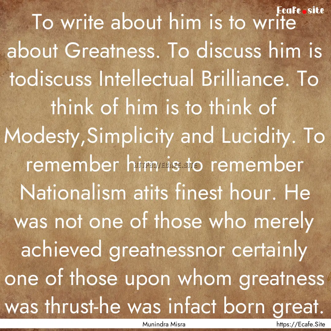 To write about him is to write about Greatness..... : Quote by Munindra Misra