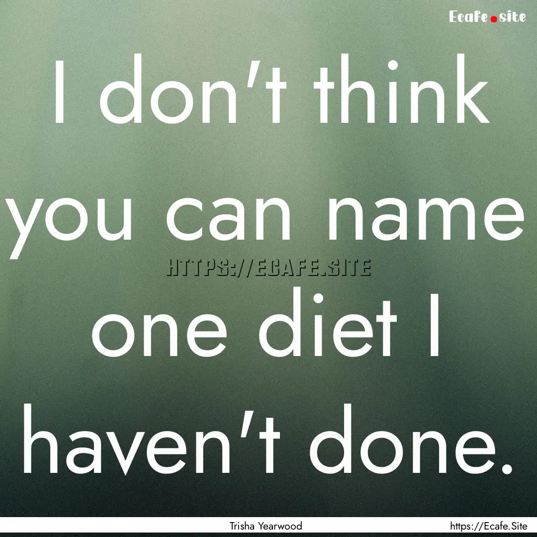 I don't think you can name one diet I haven't.... : Quote by Trisha Yearwood