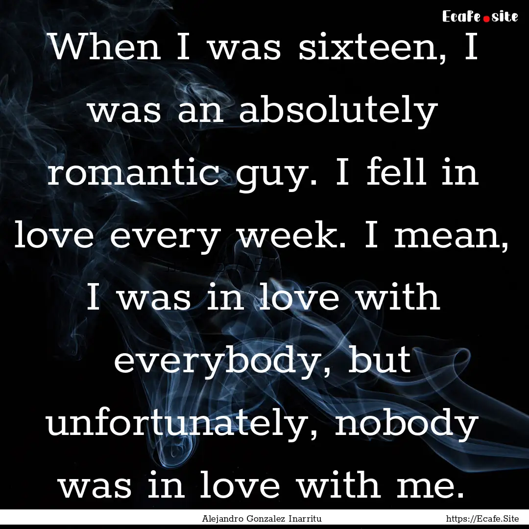 When I was sixteen, I was an absolutely romantic.... : Quote by Alejandro Gonzalez Inarritu