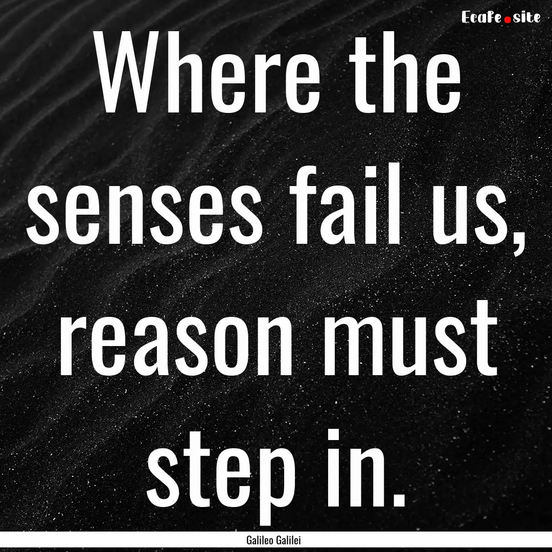 Where the senses fail us, reason must step.... : Quote by Galileo Galilei