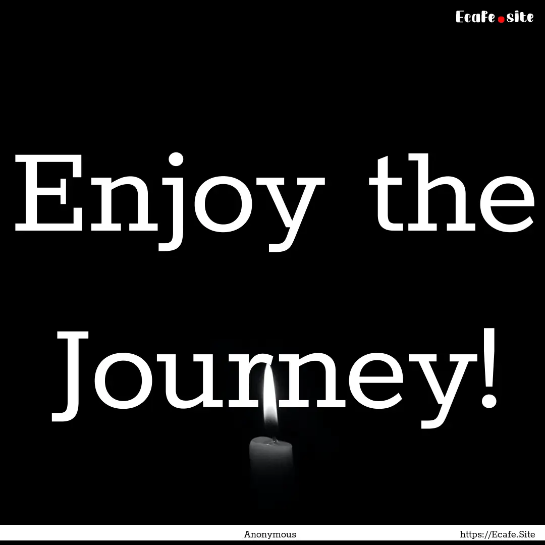 Enjoy the Journey! : Quote by Anonymous