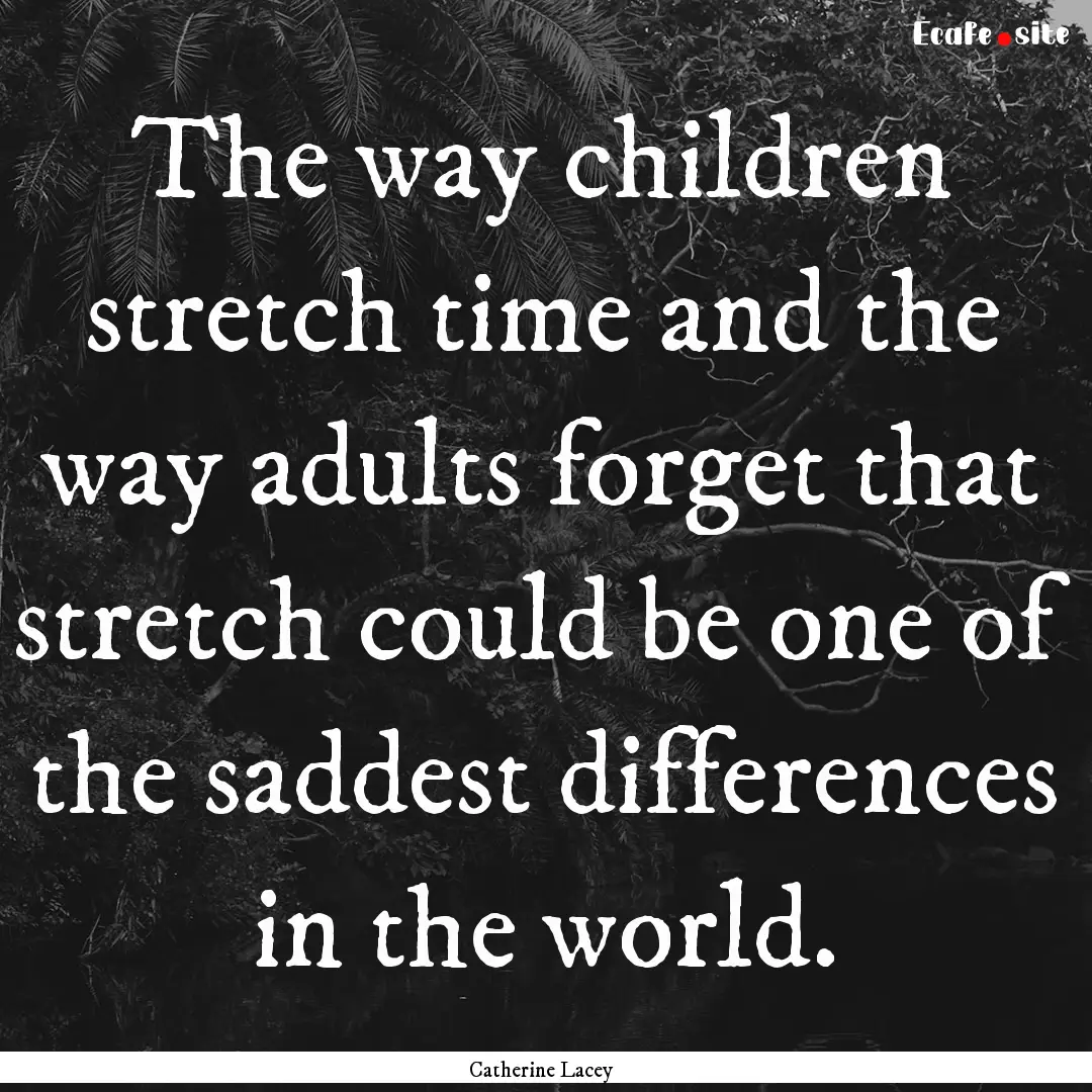 The way children stretch time and the way.... : Quote by Catherine Lacey