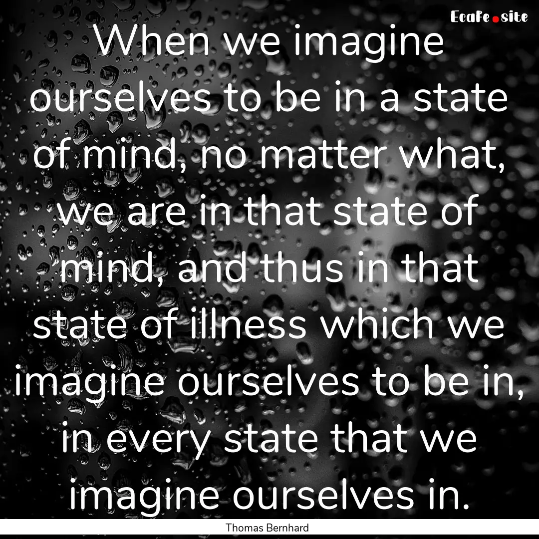 When we imagine ourselves to be in a state.... : Quote by Thomas Bernhard