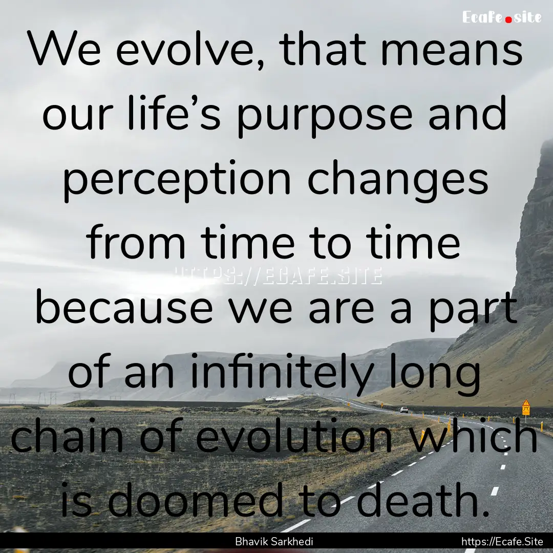 We evolve, that means our life’s purpose.... : Quote by Bhavik Sarkhedi