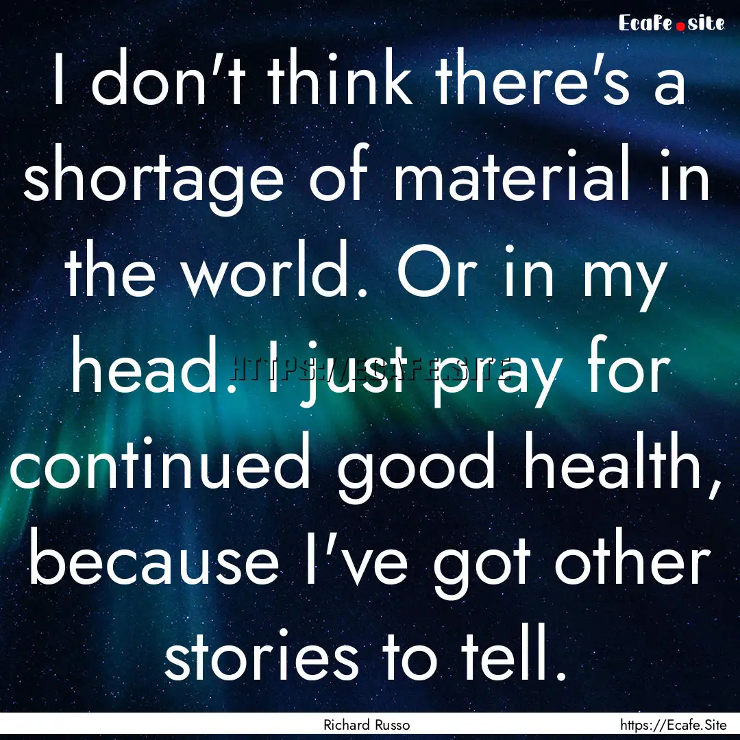 I don't think there's a shortage of material.... : Quote by Richard Russo