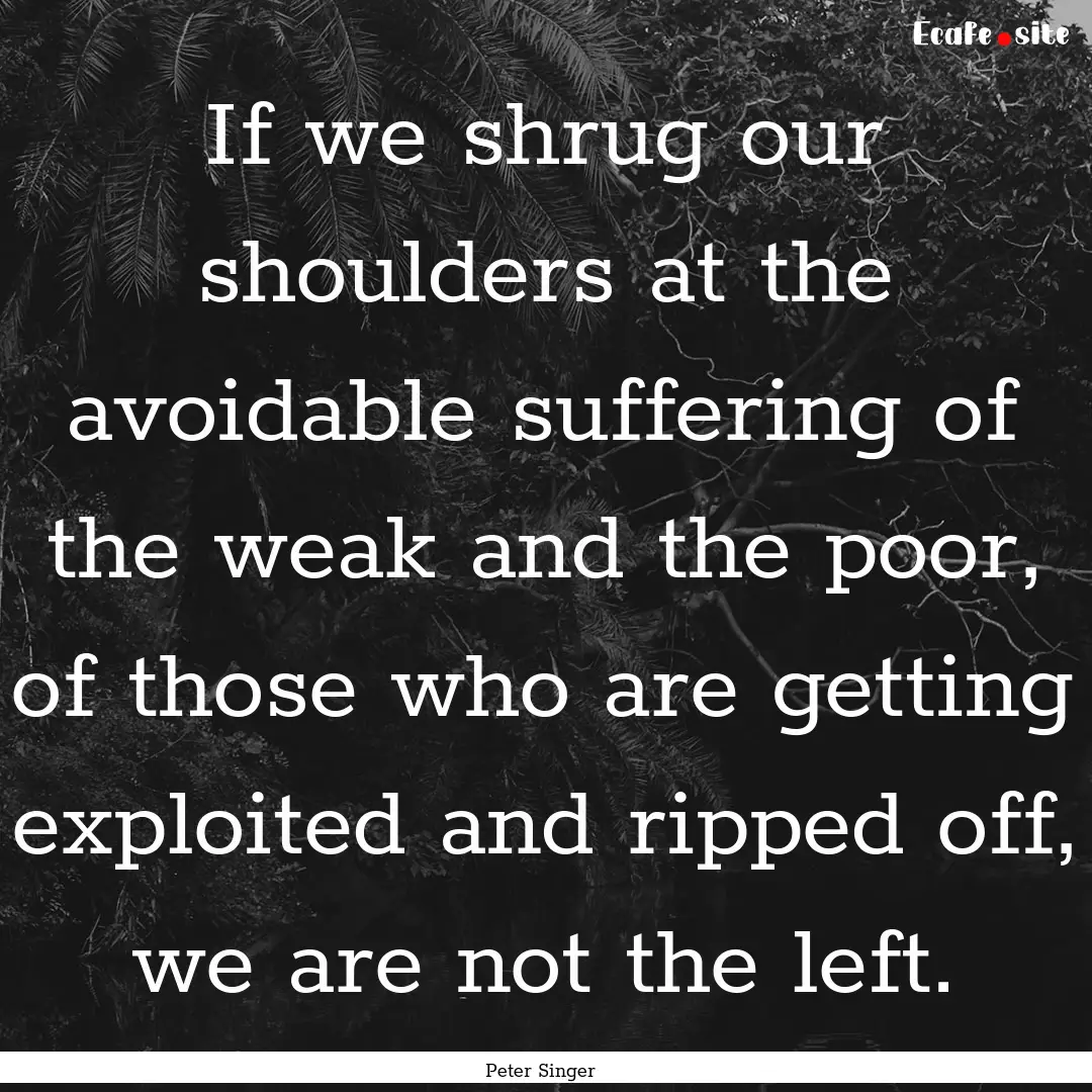 If we shrug our shoulders at the avoidable.... : Quote by Peter Singer