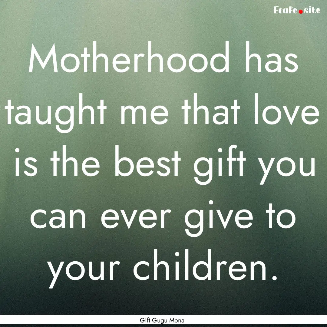 Motherhood has taught me that love is the.... : Quote by Gift Gugu Mona