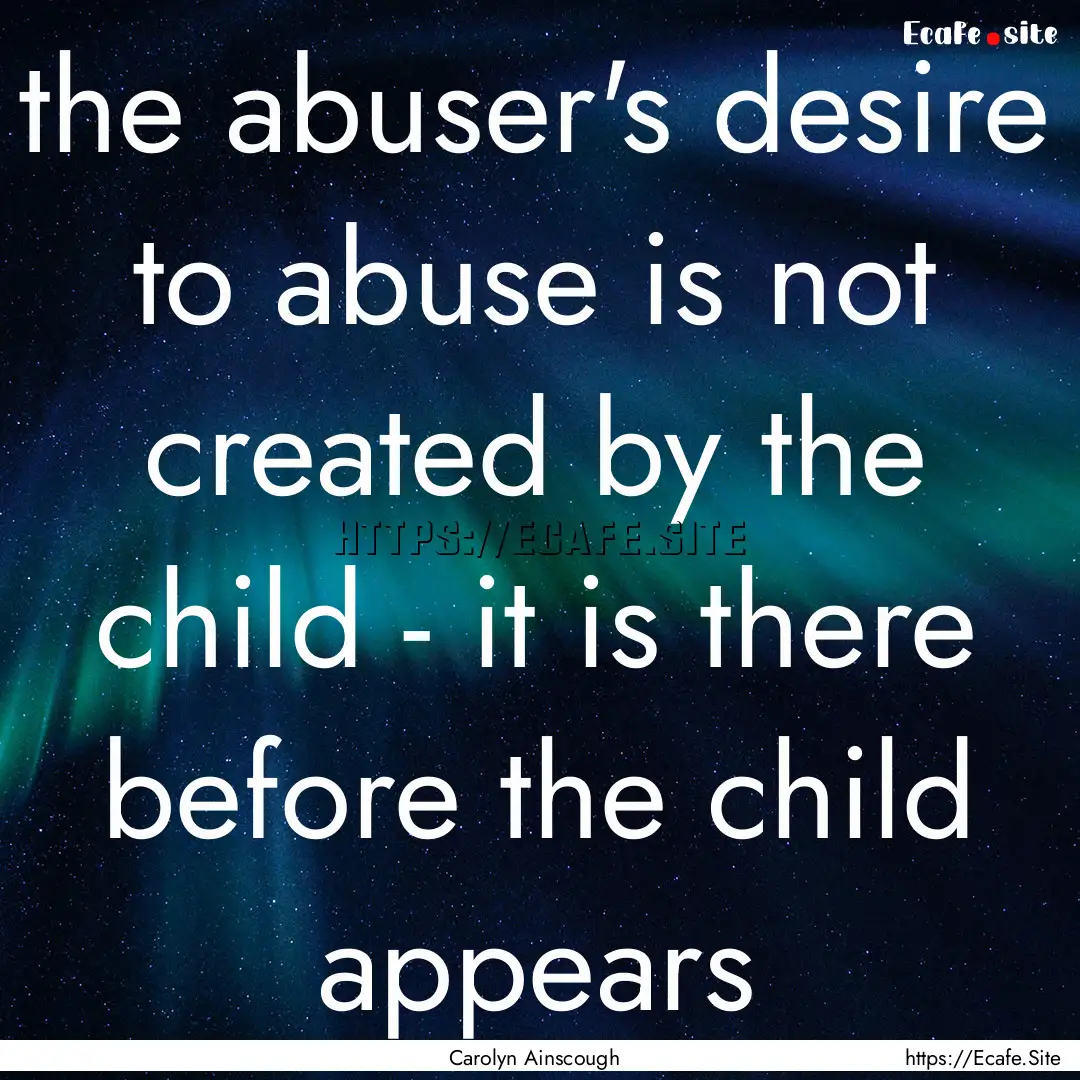 the abuser's desire to abuse is not created.... : Quote by Carolyn Ainscough