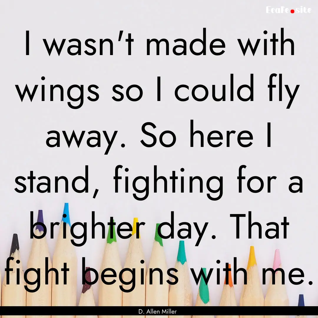 I wasn't made with wings so I could fly away..... : Quote by D. Allen Miller