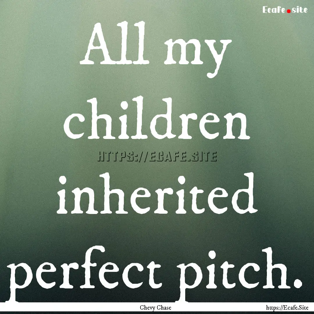 All my children inherited perfect pitch. : Quote by Chevy Chase