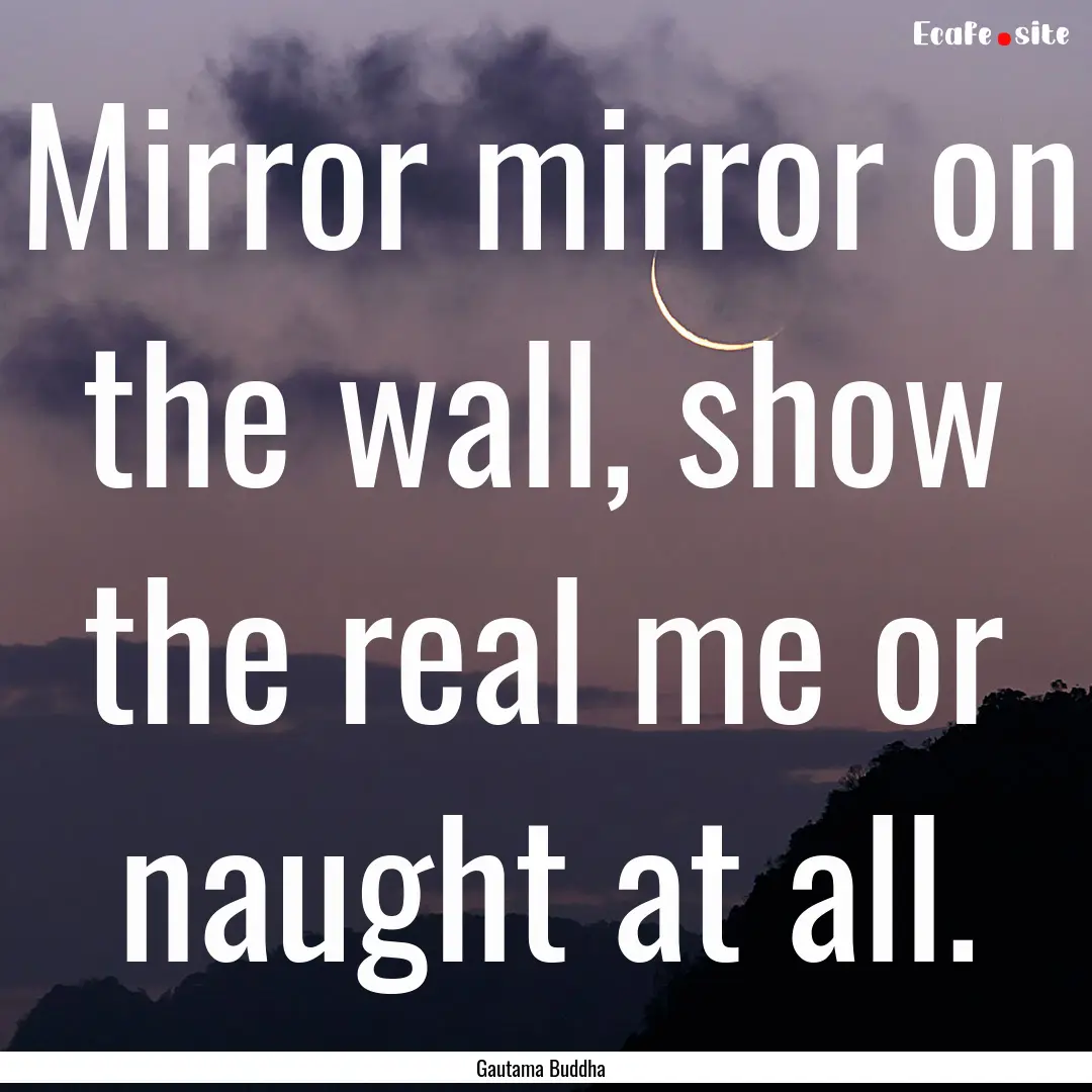 Mirror mirror on the wall, show the real.... : Quote by Gautama Buddha